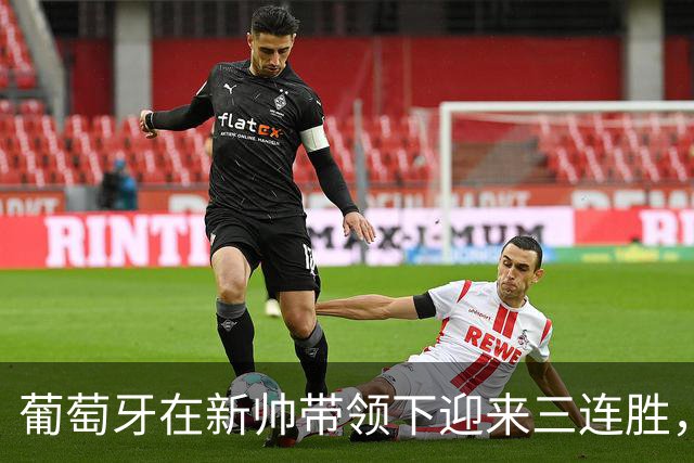葡萄牙在新帅带领下迎来三连胜，C罗缺席引发热议